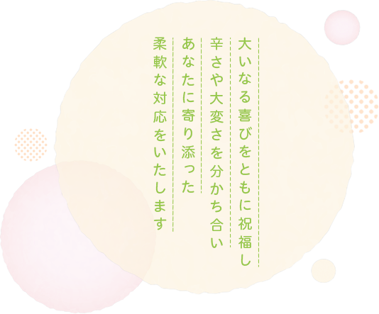 大いなる喜びをともに祝福し辛さや大変さを分かち合いあなたに寄り添った柔軟な対応をいたします