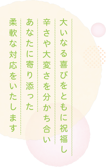 大いなる喜びをともに祝福し辛さや大変さを分かち合いあなたに寄り添った柔軟な対応をいたします